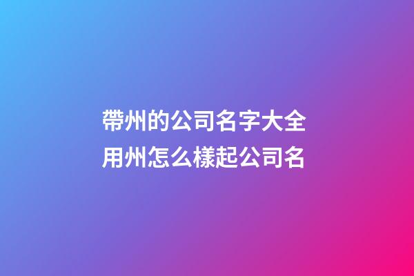 帶州的公司名字大全 用州怎么樣起公司名-第1張-公司起名-玄機派